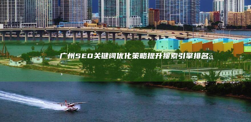 广州SEO关键词优化策略：提升搜索引擎排名与网站流量